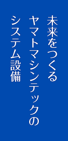 未来をつくる ヤマトマシンテックの システム設備