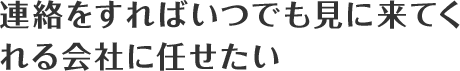 連絡をすればいつでも見に来てくれる会社に任せたい